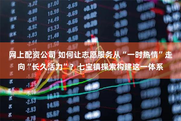 网上配资公司 如何让志愿服务从“一时热情”走向“长久活力”?七宝镇探索构建这一体系