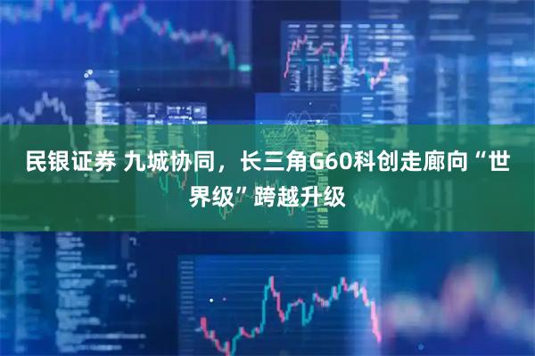 民银证券 九城协同，长三角G60科创走廊向“世界级”跨越升级