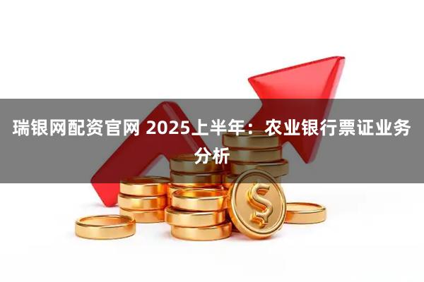 瑞银网配资官网 2025上半年:农业银行票证业务分析