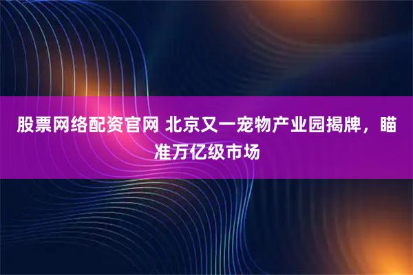 股票网络配资官网 北京又一宠物产业园揭牌，瞄准万亿级市场