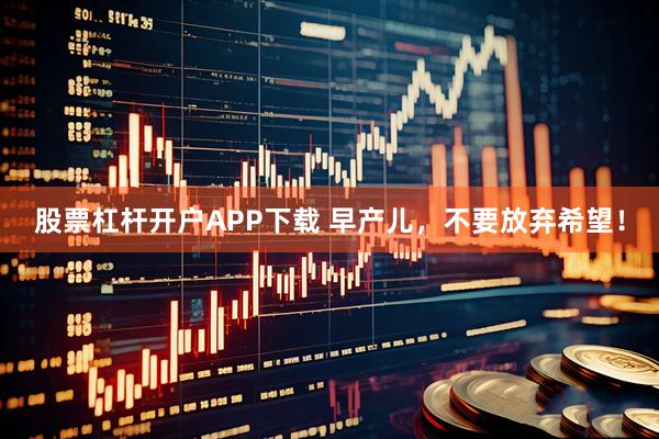 股票杠杆开户APP下载 早产儿，不要放弃希望！
