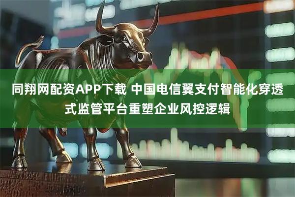 同翔网配资APP下载 中国电信翼支付智能化穿透式监管平台重塑企业风控逻辑