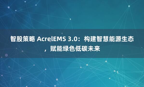 智股策略 AcrelEMS 3.0:构建智慧能源生态,赋能绿色低碳未来
