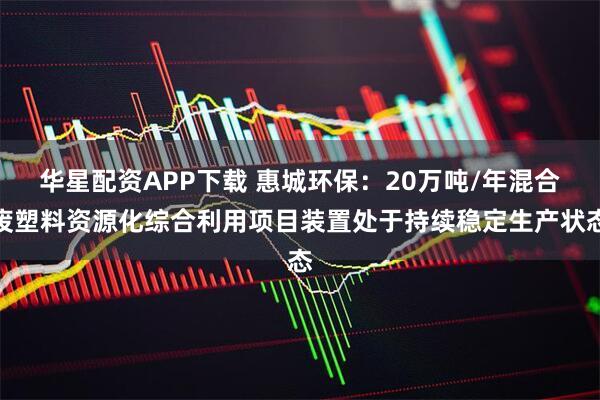 华星配资APP下载 惠城环保：20万吨/年混合废塑料资源化综合利用项目装置处于持续稳定生产状态