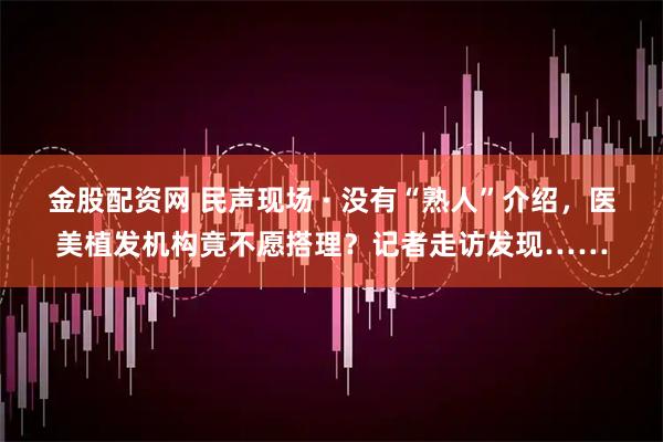 金股配资网 民声现场 · 没有“熟人”介绍，医美植发机构竟不愿搭理？记者走访发现……