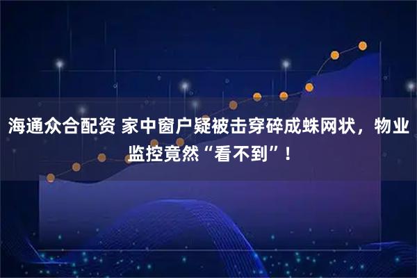 海通众合配资 家中窗户疑被击穿碎成蛛网状,物业监控竟然“看不到”!