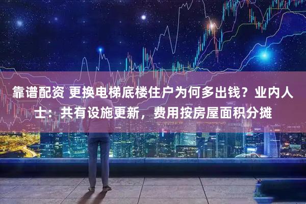 靠谱配资 更换电梯底楼住户为何多出钱？业内人士：共有设施更新，费用按房屋面积分摊