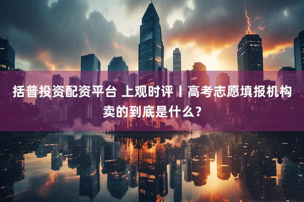 括普投资配资平台 上观时评丨高考志愿填报机构卖的到底是什么？