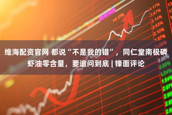 维海配资官网 都说“不是我的错”，同仁堂南极磷虾油零含量，要追问到底 | 锋面评论