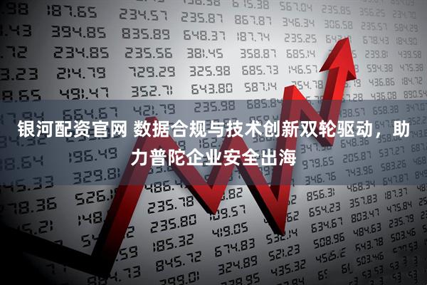 银河配资官网 数据合规与技术创新双轮驱动，助力普陀企业安全出海