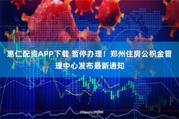 惠仁配资APP下载 暂停办理！郑州住房公积金管理中心发布最新通知