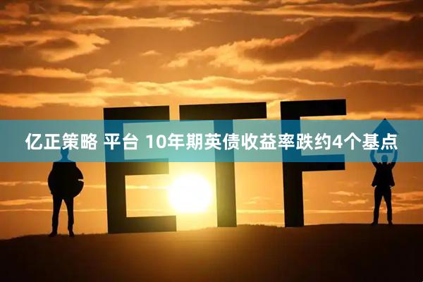 亿正策略 平台 10年期英债收益率跌约4个基点
