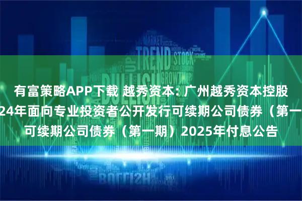 有富策略APP下载 越秀资本: 广州越秀资本控股集团股份有限公司2024年面向专业投资者公开发行可续期公司债券（第一期）2025年付息公告