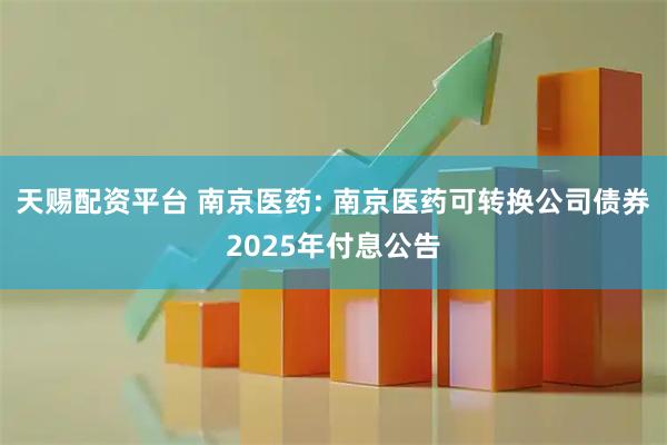 天赐配资平台 南京医药: 南京医药可转换公司债券2025年付息公告