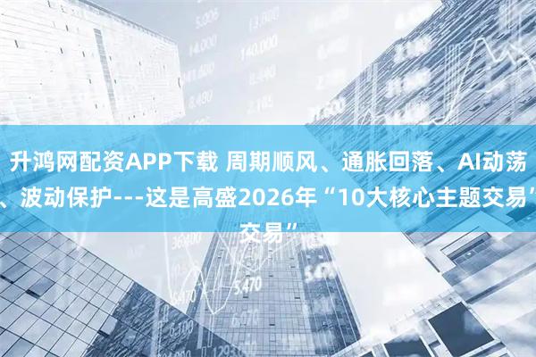 升鸿网配资APP下载 周期顺风、通胀回落、AI动荡、波动保护---这是高盛2026年“10大核心主题交易”