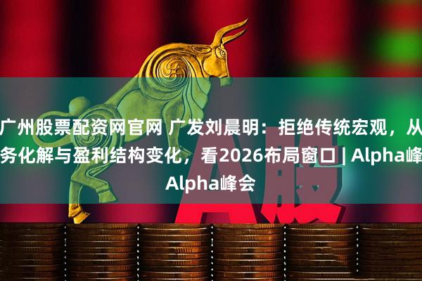 广州股票配资网官网 广发刘晨明：拒绝传统宏观，从债务化解与盈利结构变化，看2026布局窗口 | Alpha峰会