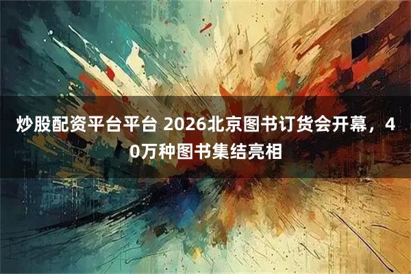 炒股配资平台平台 2026北京图书订货会开幕，40万种图书集结亮相
