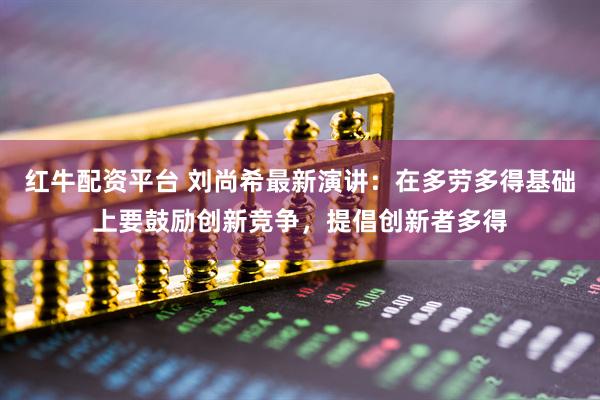 红牛配资平台 刘尚希最新演讲：在多劳多得基础上要鼓励创新竞争，提倡创新者多得