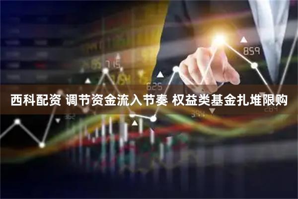 西科配资 调节资金流入节奏 权益类基金扎堆限购