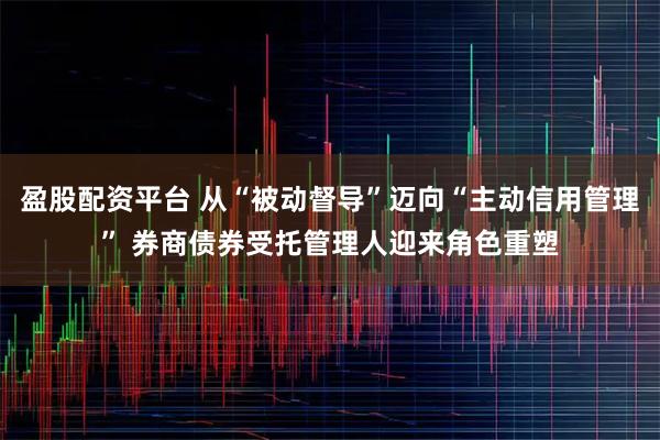 盈股配资平台 从“被动督导”迈向“主动信用管理” 券商债券受托管理人迎来角色重塑